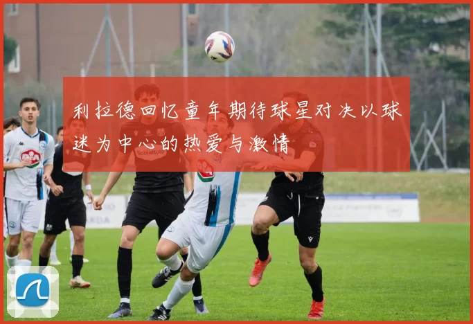 利拉德回忆童年期待球星对决以球迷为中心的热爱与激情