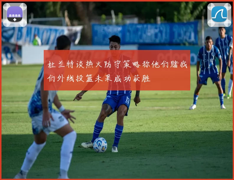 杜兰特谈热火防守策略称他们赌我们外线投篮未果成功获胜