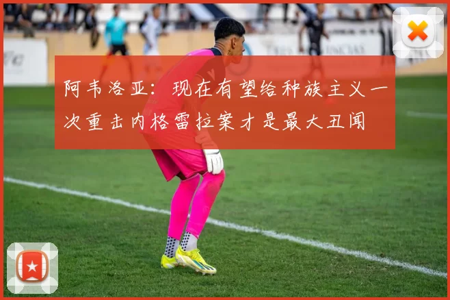 阿韦洛亚：现在有望给种族主义一次重击内格雷拉案才是最大丑闻
