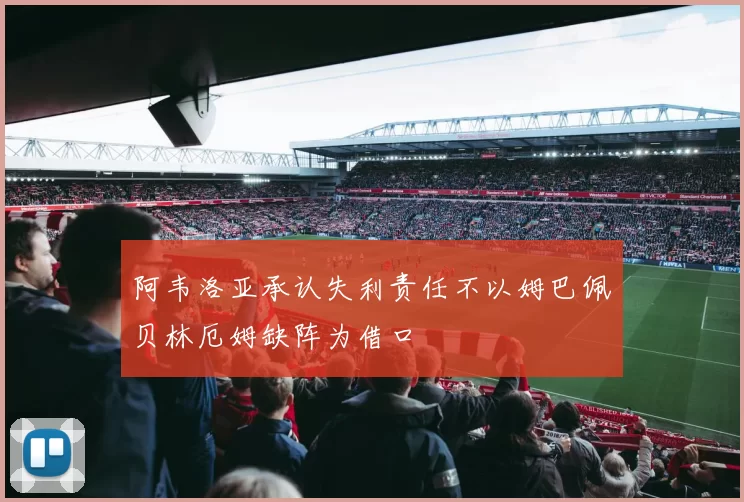 阿韦洛亚承认失利责任不以姆巴佩贝林厄姆缺阵为借口