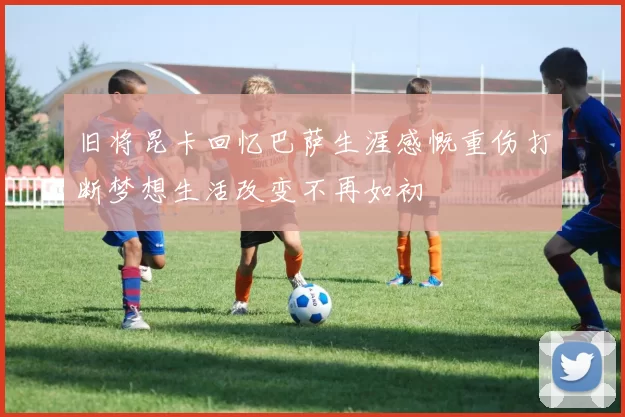 旧将昆卡回忆巴萨生涯感慨重伤打断梦想生活改变不再如初
