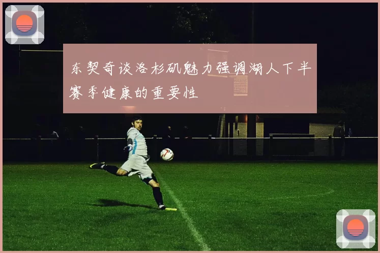 东契奇谈洛杉矶魅力强调湖人下半赛季健康的重要性