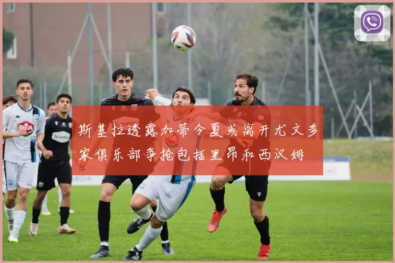 斯基拉透露加蒂今夏或离开尤文多家俱乐部争抢包括里昂和西汉姆