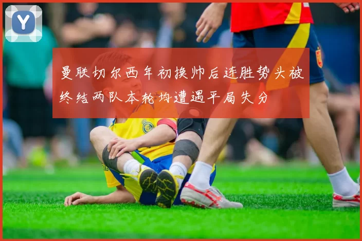 曼联切尔西年初换帅后连胜势头被终结两队本轮均遭遇平局失分