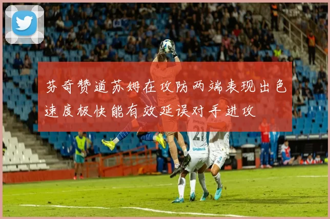 芬奇赞道苏姆在攻防两端表现出色速度极快能有效延误对手进攻