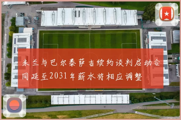 米兰与巴尔泰萨吉续约谈判启动合同延至2031年薪水将相应调整