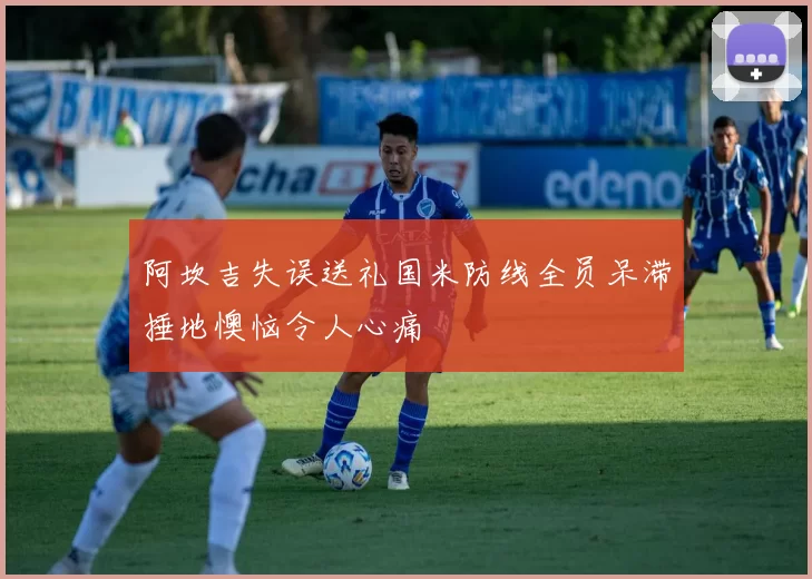阿坎吉失误送礼国米防线全员呆滞捶地懊恼令人心痛