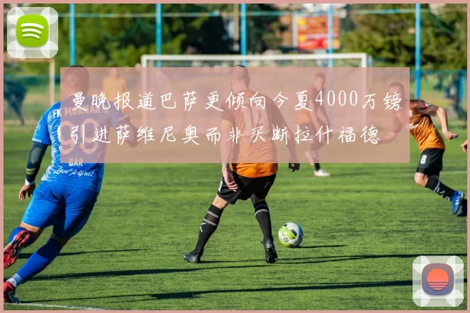 曼晚报道巴萨更倾向今夏4000万镑引进萨维尼奥而非买断拉什福德