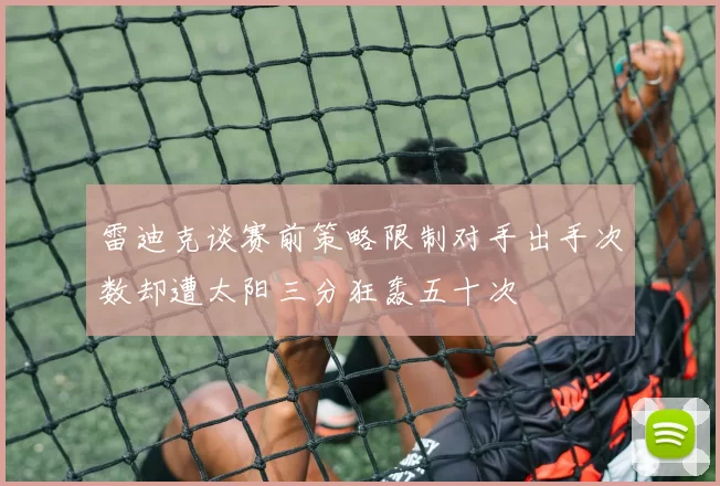 雷迪克谈赛前策略限制对手出手次数却遭太阳三分狂轰五十次
