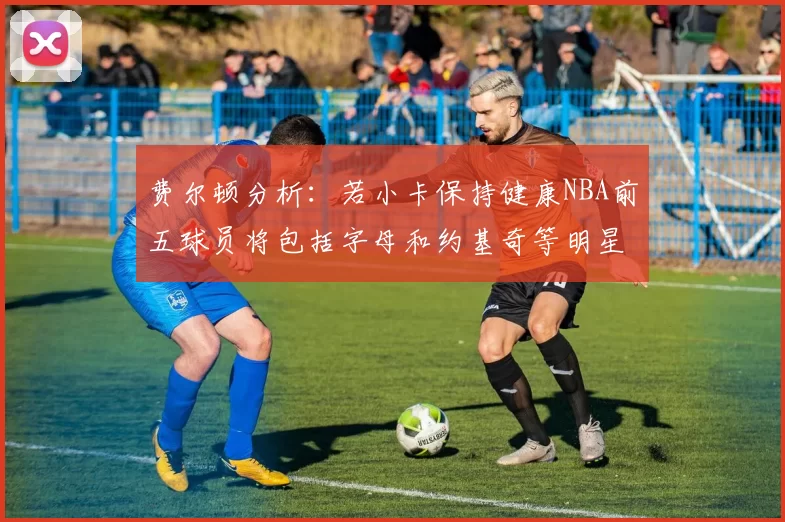 费尔顿分析：若小卡保持健康NBA前五球员将包括字母和约基奇等明星