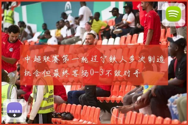 中超联赛第一轮辽宁铁人多次制造机会但最终客场0-3不敌对手