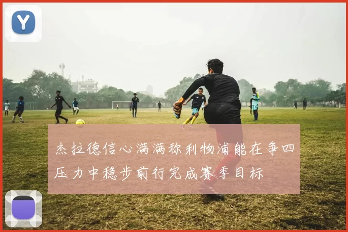 杰拉德信心满满称利物浦能在争四压力中稳步前行完成赛季目标