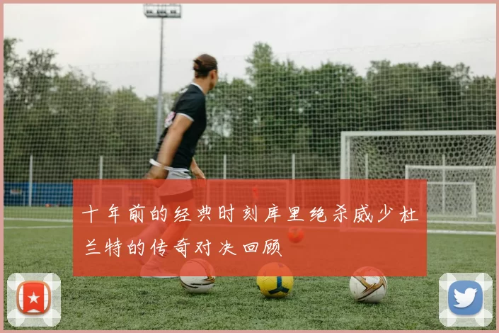 十年前的经典时刻库里绝杀威少杜兰特的传奇对决回顾