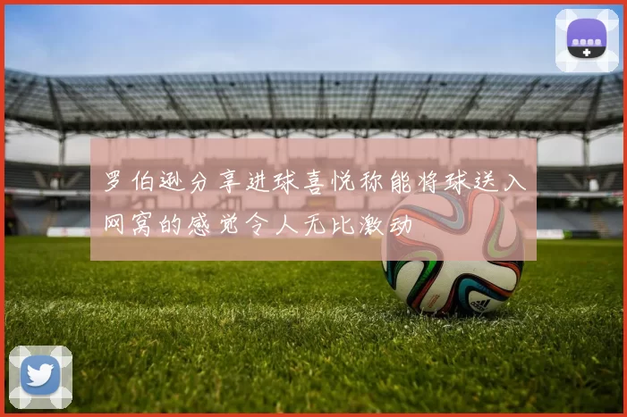 罗伯逊分享进球喜悦称能将球送入网窝的感觉令人无比激动