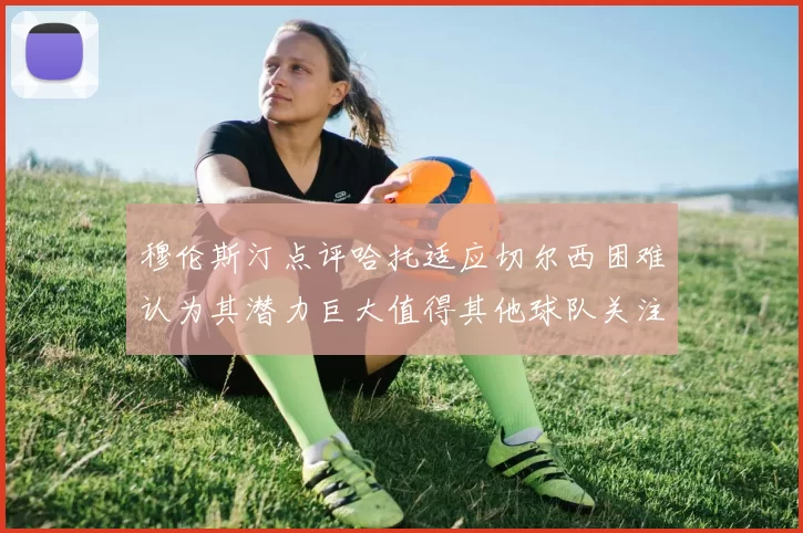 穆伦斯汀点评哈托适应切尔西困难认为其潜力巨大值得其他球队关注