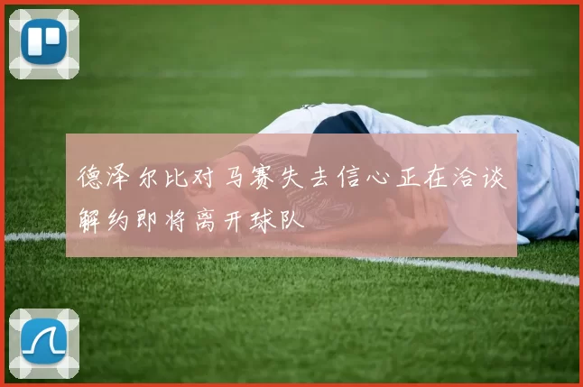 德泽尔比对马赛失去信心正在洽谈解约即将离开球队