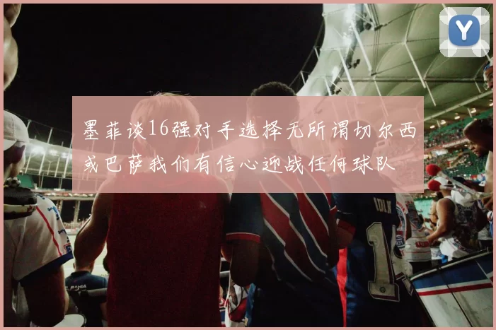 墨菲谈16强对手选择无所谓切尔西或巴萨我们有信心迎战任何球队