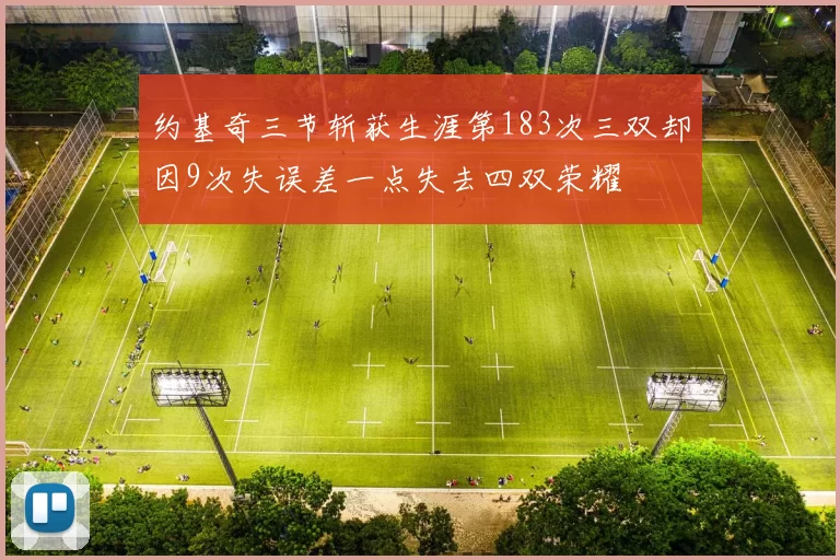约基奇三节斩获生涯第183次三双却因9次失误差一点失去四双荣耀