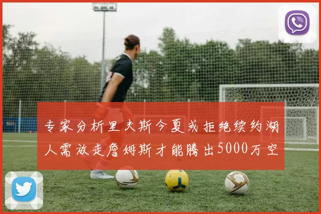 专家分析里夫斯今夏或拒绝续约湖人需放走詹姆斯才能腾出5000万空间