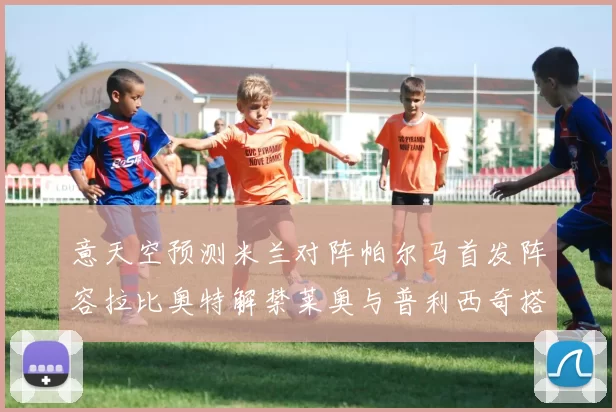 意天空预测米兰对阵帕尔马首发阵容拉比奥特解禁莱奥与普利西奇搭档出战