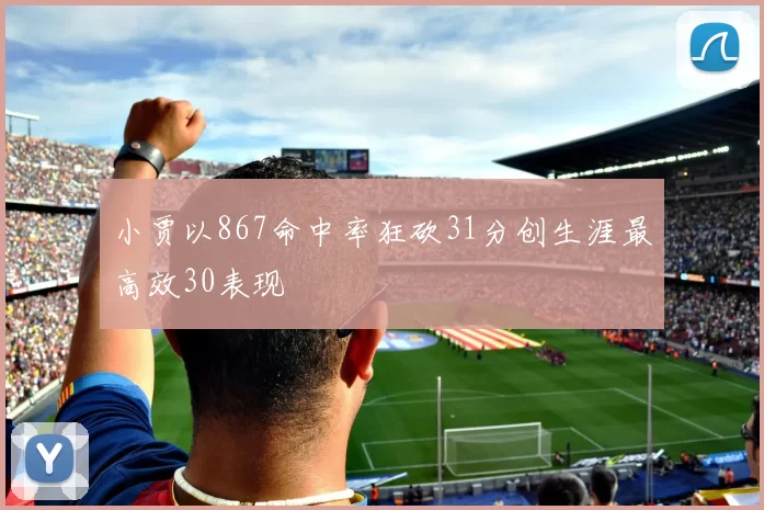 小贾以867命中率狂砍31分创生涯最高效30表现