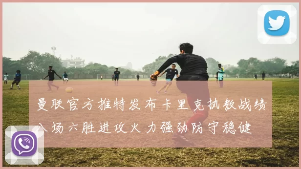 曼联官方推特发布卡里克执教战绩八场六胜进攻火力强劲防守稳健