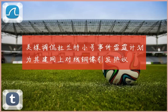美媒调侃杜兰特小号事件雷霆计划为其建网上对线铜像引发热议