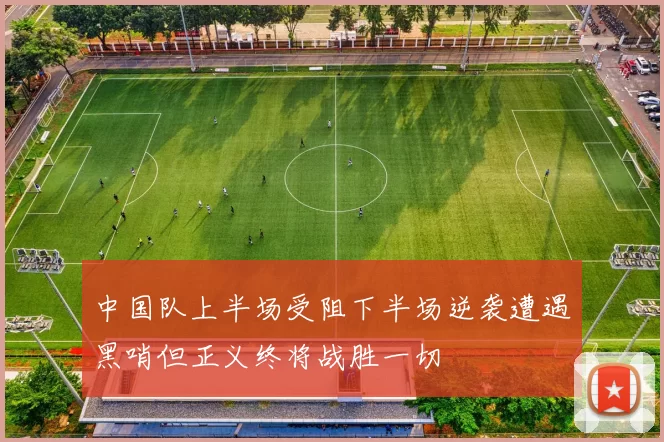 中国队上半场受阻下半场逆袭遭遇黑哨但正义终将战胜一切