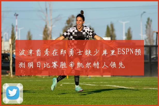 波津首秀在即勇士缺少库里ESPN预测明日比赛胜率凯尔特人领先