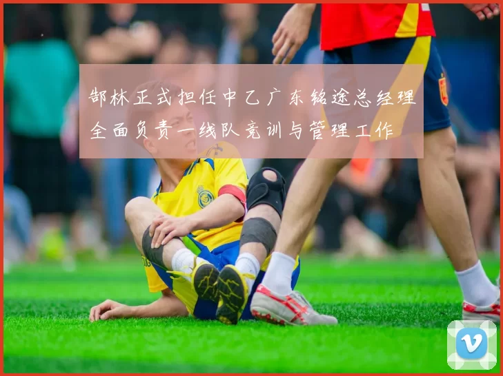 郜林正式担任中乙广东铭途总经理全面负责一线队竞训与管理工作