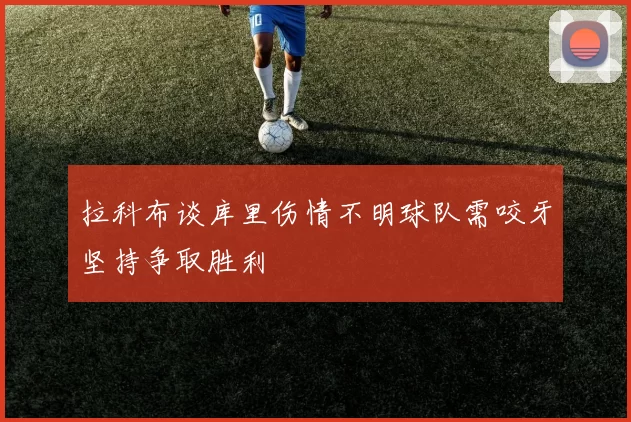 拉科布谈库里伤情不明球队需咬牙坚持争取胜利