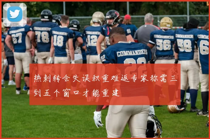 热刺转会失误积重难返专家称需三到五个窗口才能重建