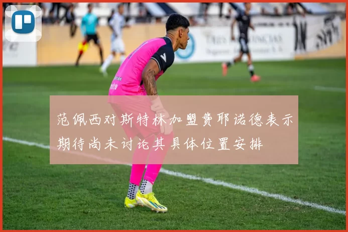 范佩西对斯特林加盟费耶诺德表示期待尚未讨论其具体位置安排
