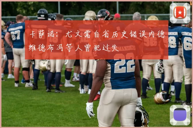 卡萨诺：尤文需自省历史错误内德维德布冯等人曾犯过失