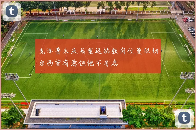 克洛普未来或重返执教岗位曼联切尔西曾有意但他不考虑