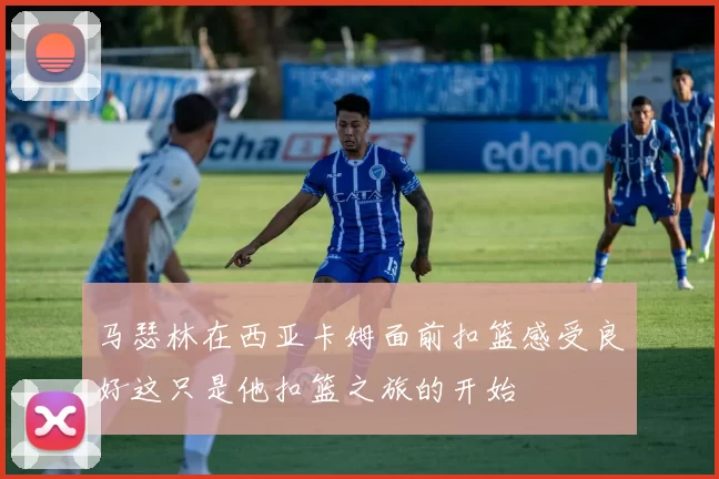 马瑟林在西亚卡姆面前扣篮感受良好这只是他扣篮之旅的开始