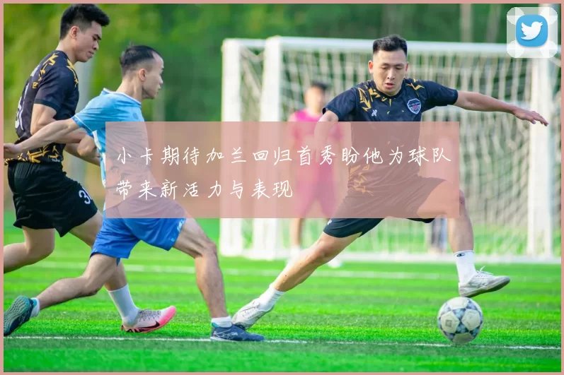 小卡期待加兰回归首秀盼他为球队带来新活力与表现