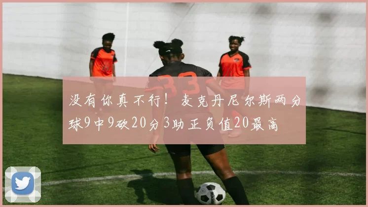 没有你真不行！麦克丹尼尔斯两分球9中9砍20分3助正负值20最高